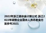 2022年浙江退休金计算公式 浙江2022年调整企业退休人员养老金方案参考2021