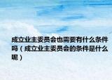 成立业主委员会也需要有什么条件吗（成立业主委员会的条件是什么呢）