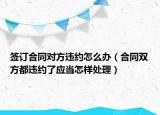 签订合同对方违约怎么办（合同双方都违约了应当怎样处理）