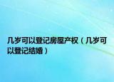 几岁可以登记房屋产权（几岁可以登记结婚）