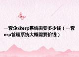 一套企业erp系统需要多少钱（一套erp管理系统大概需要价钱）
