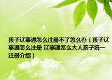 孩子辽事通怎么注册不了怎么办（孩子辽事通怎么注册 辽事通怎么大人孩子统一注册介绍）