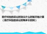 医疗纠纷的诉讼时效从什么时候开始计算（医疗纠纷的诉讼时限多长时间）