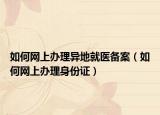 如何网上办理异地就医备案（如何网上办理身份证）