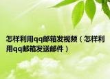 怎样利用qq邮箱发视频（怎样利用qq邮箱发送邮件）