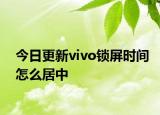 今日更新vivo锁屏时间怎么居中
