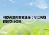可以两地同时交医保（可以两地同时交社保吗）