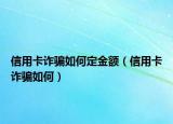 信用卡诈骗如何定金额（信用卡诈骗如何）