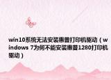 win10系统无法安装惠普打印机驱动（windows 7为何不能安装惠普1280打印机驱动）