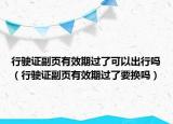 行驶证副页有效期过了可以出行吗（行驶证副页有效期过了要换吗）