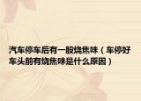 汽车停车后有一股烧焦味（车停好车头前有烧焦味是什么原因）