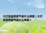 大灯里面有雾气是什么原因（大灯里面有雾气是什么原因）