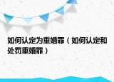 如何认定为重婚罪（如何认定和处罚重婚罪）