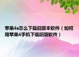 苹果4s怎么下载旧版本软件（如何用苹果4手机下载旧版软件）