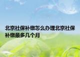 北京社保补缴怎么办理北京社保补缴最多几个月