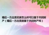 婚后一方出资买房怎么样可以属于共同财产（婚后一方出资房属于共同财产吗）