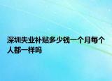 深圳失业补贴多少钱一个月每个人都一样吗