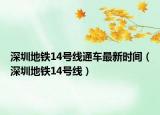 深圳地铁14号线通车最新时间（深圳地铁14号线）