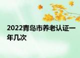 2022青岛市养老认证一年几次