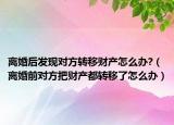离婚后发现对方转移财产怎么办?（离婚前对方把财产都转移了怎么办）