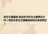 发生交通事故,电动车可作为主要责任方吗（电动车发生交通事故如何去承担责任）