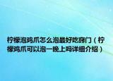 柠檬泡鸡爪怎么泡最好吃窍门（柠檬鸡爪可以泡一晚上吗详细介绍）
