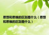 思想和思维的区别是什么（思想和思维的区别是什么）