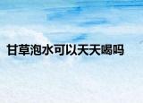 甘草泡水可以天天喝吗