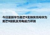今日更新华为麦芒9支持快充吗华为麦芒9续航及充电能力评测