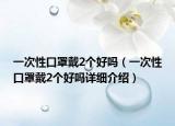 一次性口罩戴2个好吗（一次性口罩戴2个好吗详细介绍）