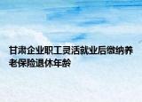 甘肃企业职工灵活就业后缴纳养老保险退休年龄
