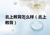 北上教育怎么样（北上教育）