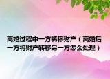 离婚过程中一方转移财产（离婚后一方将财产转移另一方怎么处理）