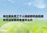 单位丢失员工个人档案即将面临退休无法享受养老金怎么办