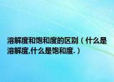 溶解度和饱和度的区别（什么是溶解度,什么是饱和度.）