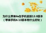 为什么苹果6s在手机更新13.0版本（苹果手机6.13版本有什么好处）