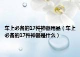 车上必备的17件神器用品（车上必备的17件神器是什么）