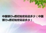 中国银行u盾初始密码是多少（中国银行u盾初始密码是多少）