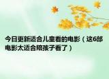 今日更新适合儿童看的电影（这6部电影太适合陪孩子看了）