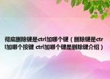彻底删除键是ctrl加哪个键（删除键是ctrl加哪个按键 ctrl加哪个键是删除键介绍）