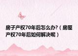 房子产权70年后怎么办?（房屋产权70年后如何解决呢）