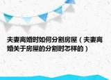 夫妻离婚时如何分割房屋（夫妻离婚关于房屋的分割时怎样的）