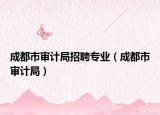 成都市审计局招聘专业（成都市审计局）