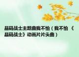 晶码战士主题曲我不怕（我不怕 《晶码战士》动画片片头曲）