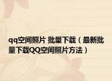 qq空间照片 批量下载（最新批量下载QQ空间照片方法）