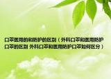 口罩医用的和防护的区别（外科口罩和医用防护口罩的区别 外科口罩和医用防护口罩如何区分）