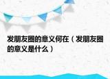发朋友圈的意义何在（发朋友圈的意义是什么）