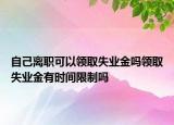 自己离职可以领取失业金吗领取失业金有时间限制吗