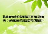 诈骗案侦查阶段证据不足可以撤案吗（诈骗侦查阶段是否可以撤案）