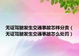 无证驾驶发生交通事故怎样分责（无证驾驶发生交通事故怎么处罚）